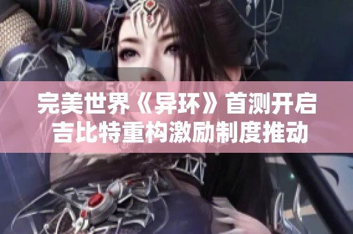 完美世界《异环》首测开启 吉比特重构激励制度推动公司发展