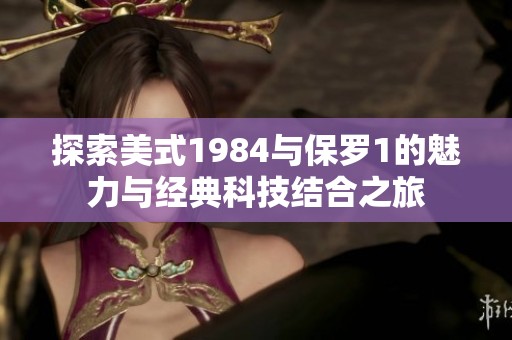 探索美式1984与保罗1的魅力与经典科技结合之旅