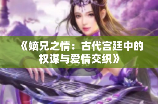 《嫡兄之情：古代宫廷中的权谋与爱情交织》