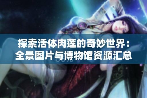 探索活体肉莲的奇妙世界：全景图片与博物馆资源汇总