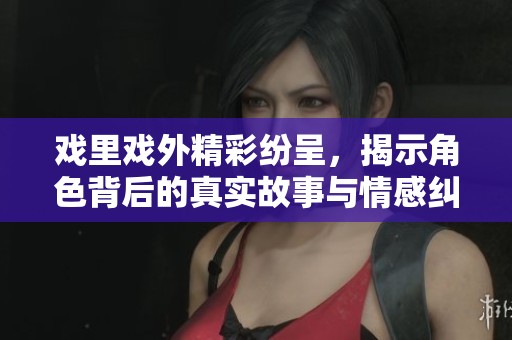 戏里戏外精彩纷呈，揭示角色背后的真实故事与情感纠葛