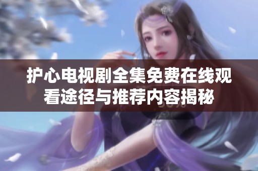 护心电视剧全集免费在线观看途径与推荐内容揭秘