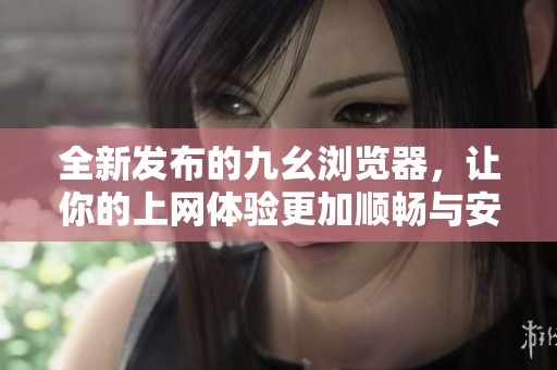 全新发布的九幺浏览器，让你的上网体验更加顺畅与安全
