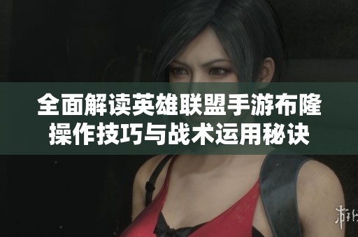全面解读英雄联盟手游布隆操作技巧与战术运用秘诀