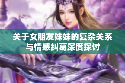 关于女朋友妹妹的复杂关系与情感纠葛深度探讨