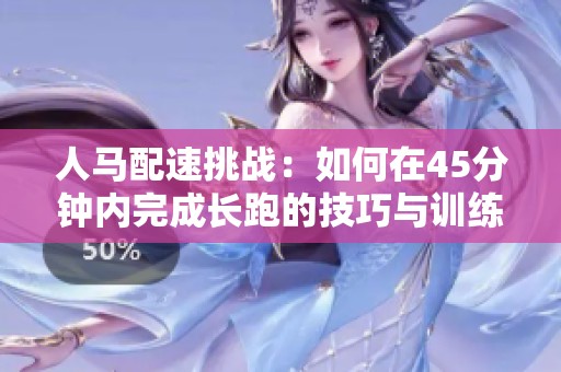 人马配速挑战：如何在45分钟内完成长跑的技巧与训练分享