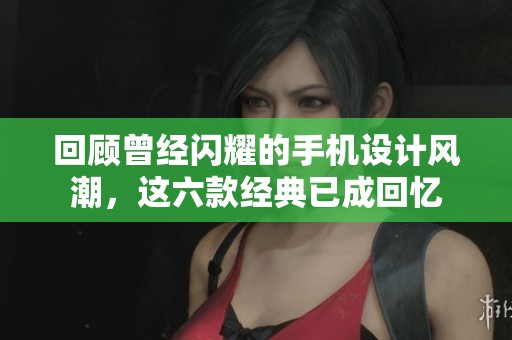 回顾曾经闪耀的手机设计风潮，这六款经典已成回忆