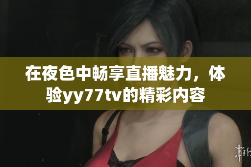 在夜色中畅享直播魅力，体验yy77tv的精彩内容