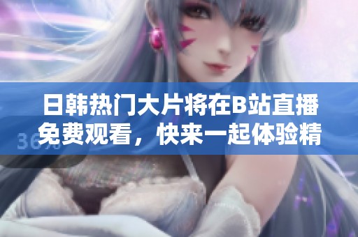 日韩热门大片将在B站直播免费观看，快来一起体验精彩时刻！