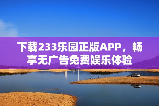下载233乐园正版APP，畅享无广告免费娱乐体验
