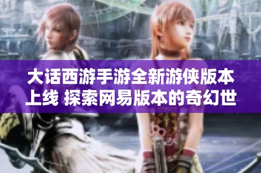 大话西游手游全新游侠版本上线 探索网易版本的奇幻世界