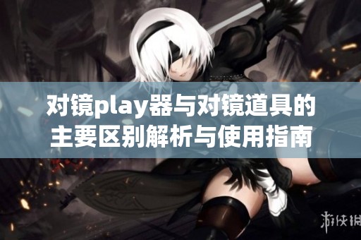 对镜play器与对镜道具的主要区别解析与使用指南