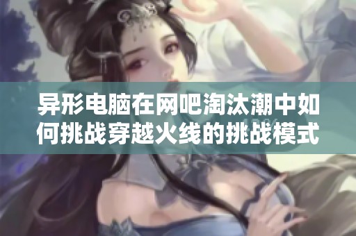 异形电脑在网吧淘汰潮中如何挑战穿越火线的挑战模式实测分析