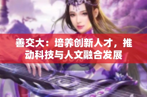 善交大：培养创新人才，推动科技与人文融合发展