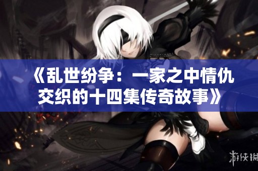 《乱世纷争：一家之中情仇交织的十四集传奇故事》