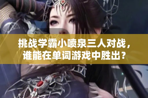 挑战学霸小喷泉三人对战，谁能在单词游戏中胜出？
