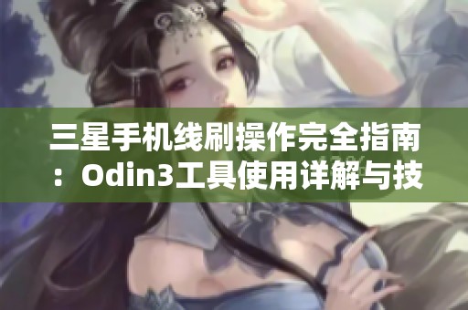 三星手机线刷操作完全指南：Odin3工具使用详解与技巧分享