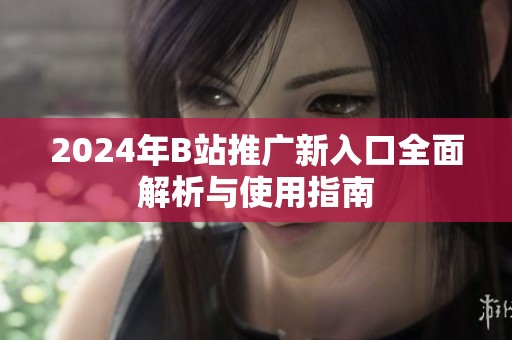 2024年B站推广新入口全面解析与使用指南