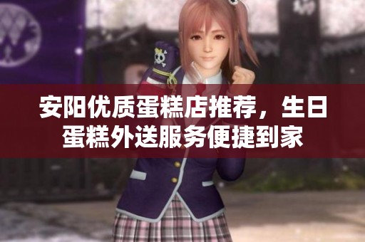 安阳优质蛋糕店推荐，生日蛋糕外送服务便捷到家