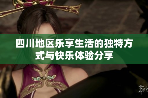 四川地区乐享生活的独特方式与快乐体验分享