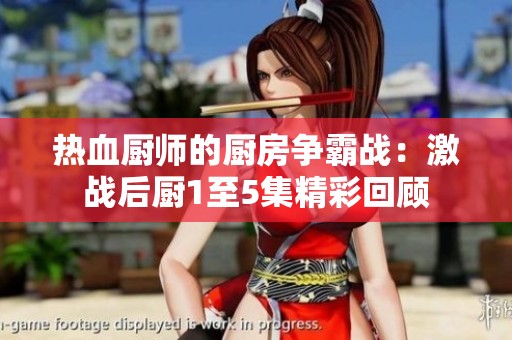 热血厨师的厨房争霸战：激战后厨1至5集精彩回顾