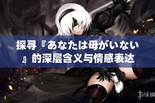 探寻『あなたは母がいない』的深层含义与情感表达