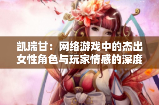 凯瑞甘：网络游戏中的杰出女性角色与玩家情感的深度连接分析