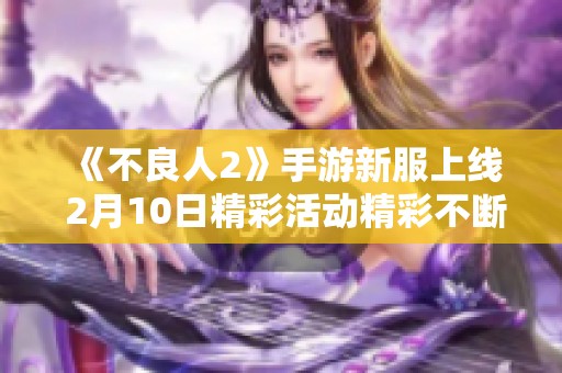 《不良人2》手游新服上线 2月10日精彩活动精彩不断等你参与！
