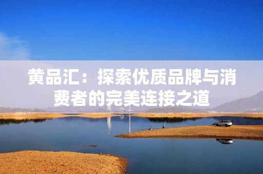 黄品汇：探索优质品牌与消费者的完美连接之道