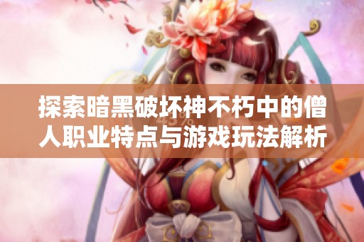 探索暗黑破坏神不朽中的僧人职业特点与游戏玩法解析