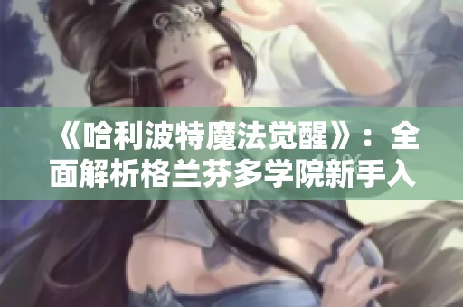 《哈利波特魔法觉醒》：全面解析格兰芬多学院新手入门攻略