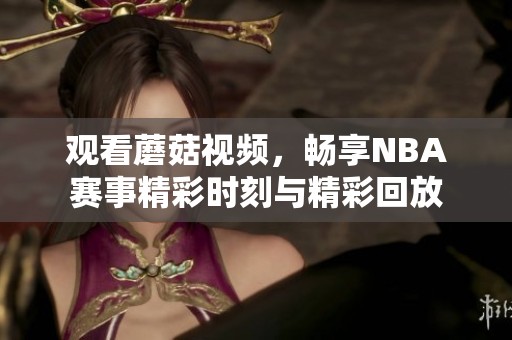观看蘑菇视频，畅享NBA赛事精彩时刻与精彩回放