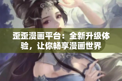 歪歪漫画平台：全新升级体验，让你畅享漫画世界