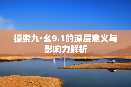 探索九·幺9.1的深层意义与影响力解析