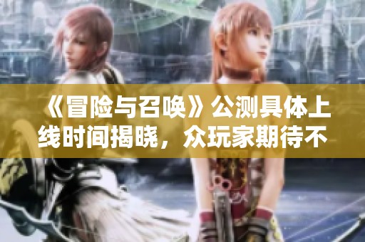 《冒险与召唤》公测具体上线时间揭晓，众玩家期待不已