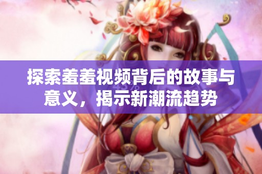 探索羞羞视频背后的故事与意义，揭示新潮流趋势