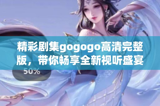 精彩剧集gogogo高清完整版，带你畅享全新视听盛宴