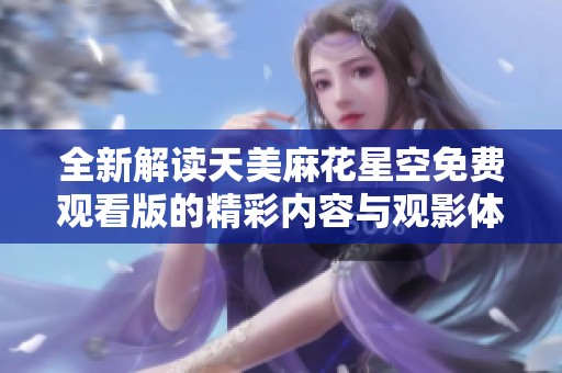 全新解读天美麻花星空免费观看版的精彩内容与观影体验
