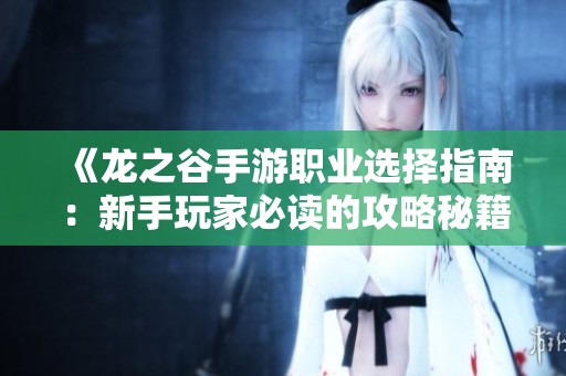 《龙之谷手游职业选择指南：新手玩家必读的攻略秘籍》