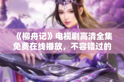 《柳舟记》电视剧高清全集免费在线播放，不容错过的精彩剧集