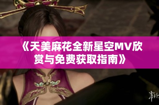 《天美麻花全新星空MV欣赏与免费获取指南》