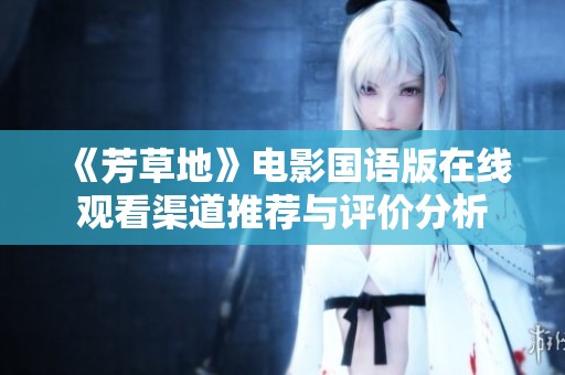 《芳草地》电影国语版在线观看渠道推荐与评价分析