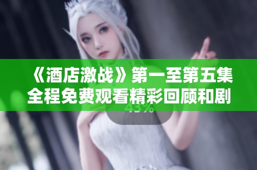 《酒店激战》第一至第五集全程免费观看精彩回顾和剧情分析