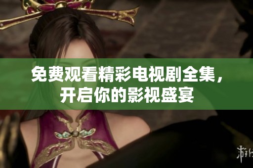 免费观看精彩电视剧全集，开启你的影视盛宴