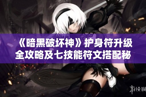 《暗黑破坏神》护身符升级全攻略及七技能符文搭配秘籍解析
