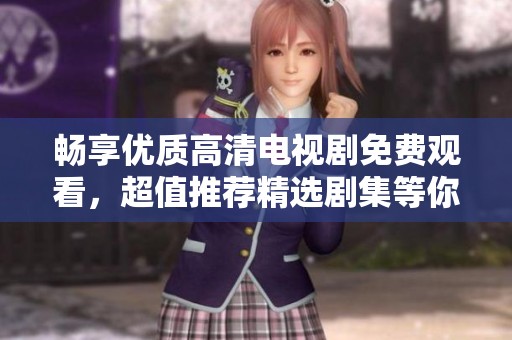 畅享优质高清电视剧免费观看，超值推荐精选剧集等你来追