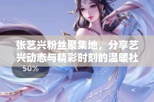 张艺兴粉丝聚集地，分享艺兴动态与精彩时刻的温暖社区