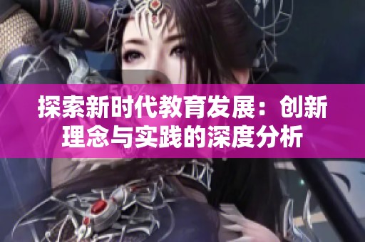 探索新时代教育发展：创新理念与实践的深度分析