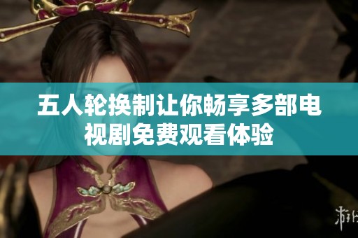 五人轮换制让你畅享多部电视剧免费观看体验