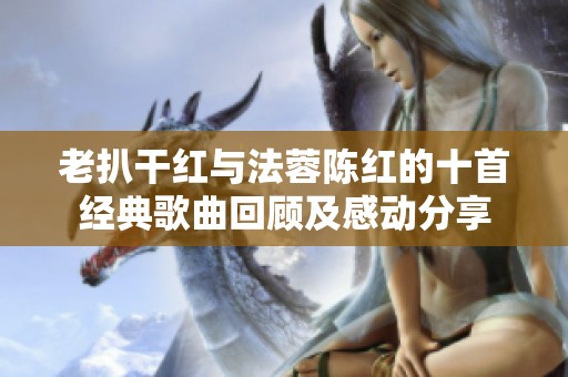 老扒干红与法蓉陈红的十首经典歌曲回顾及感动分享